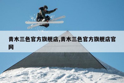 青木三色官方旗舰店,青木三色官方旗舰店官网