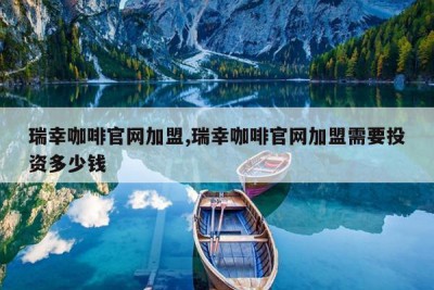 瑞幸咖啡官网加盟,瑞幸咖啡官网加盟需要投资多少钱