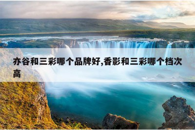 亦谷和三彩哪个品牌好,香影和三彩哪个档次高