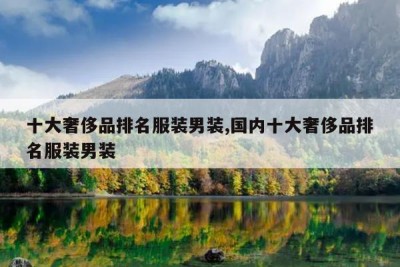 十大奢侈品排名服装男装,国内十大奢侈品排名服装男装