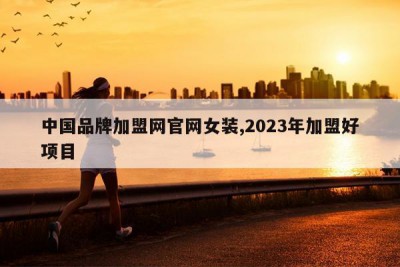 中国品牌加盟网官网女装,2023年加盟好项目