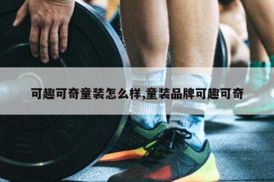 可趣可奇童装怎么样,童装品牌可趣可奇