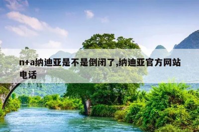 n+a纳迪亚是不是倒闭了,纳迪亚官方网站电话