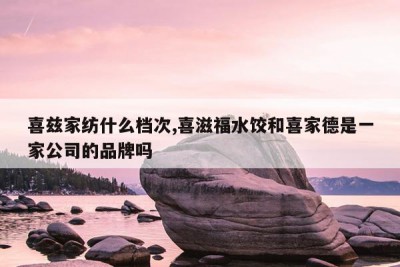 喜兹家纺什么档次,喜滋福水饺和喜家德是一家公司的品牌吗