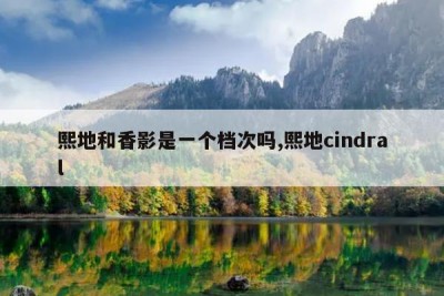 熙地和香影是一个档次吗,熙地cindral