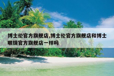 博士伦官方旗舰店,博士伦官方旗舰店和博士眼镜官方旗舰店一样吗