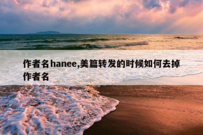 作者名hanee,美篇转发的时候如何去掉作者名