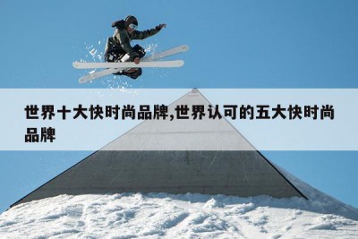 世界十大快时尚品牌,世界认可的五大快时尚品牌