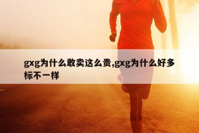 gxg为什么敢卖这么贵,gxg为什么好多标不一样