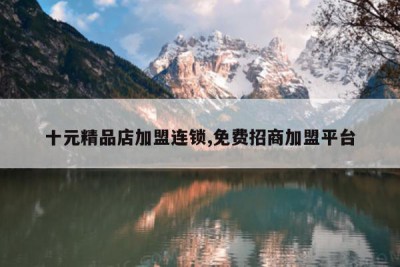 十元精品店加盟连锁,免费招商加盟平台