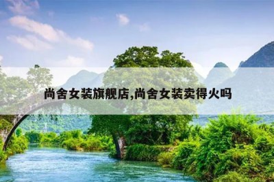 尚舍女装旗舰店,尚舍女装卖得火吗