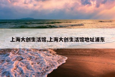 上海大创生活馆,上海大创生活馆地址浦东