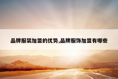 品牌服装加盟的优势,品牌服饰加盟有哪些