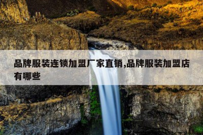 品牌服装连锁加盟厂家直销,品牌服装加盟店有哪些