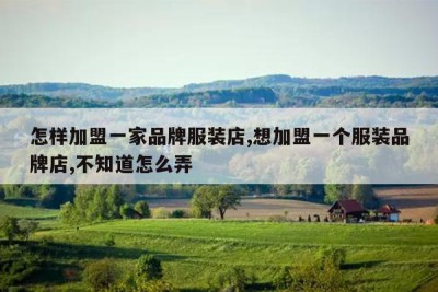 怎样加盟一家品牌服装店,想加盟一个服装品牌店,不知道怎么弄