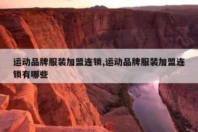 运动品牌服装加盟连锁,运动品牌服装加盟连锁有哪些