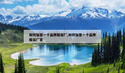 如何加盟一个品牌服装厂,如何加盟一个品牌服装厂家