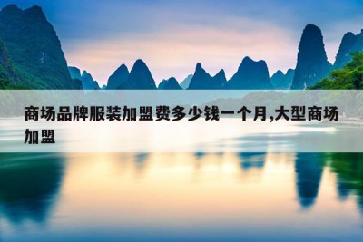 商场品牌服装加盟费多少钱一个月,大型商场加盟