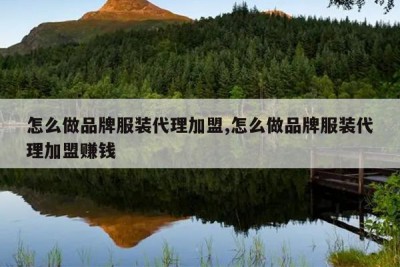 怎么做品牌服装代理加盟,怎么做品牌服装代理加盟赚钱