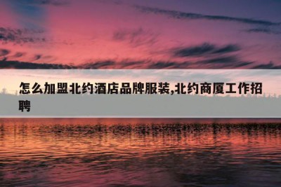怎么加盟北约酒店品牌服装,北约商厦工作招聘