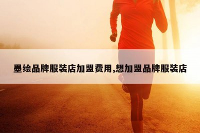 墨绘品牌服装店加盟费用,想加盟品牌服装店