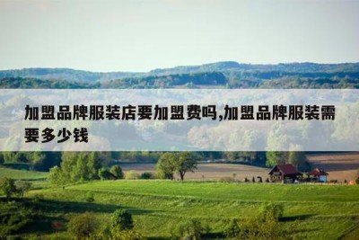 加盟品牌服装店要加盟费吗,加盟品牌服装需要多少钱