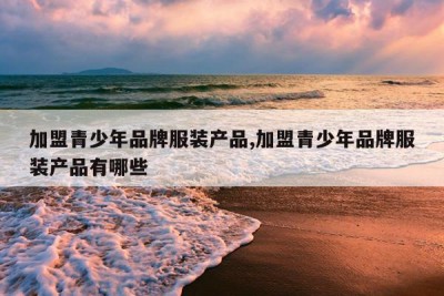 加盟青少年品牌服装产品,加盟青少年品牌服装产品有哪些