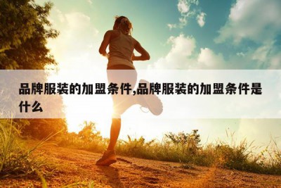 品牌服装的加盟条件,品牌服装的加盟条件是什么