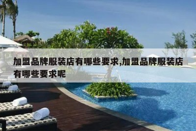 加盟品牌服装店有哪些要求,加盟品牌服装店有哪些要求呢