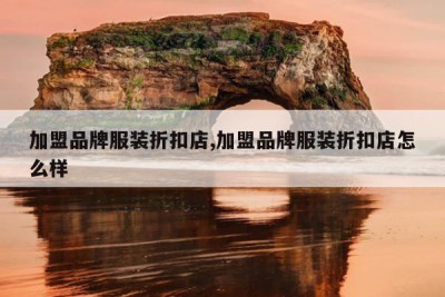 加盟品牌服装折扣店,加盟品牌服装折扣店怎么样