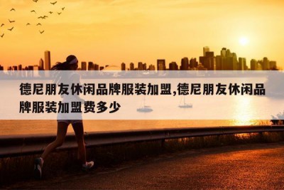 德尼朋友休闲品牌服装加盟,德尼朋友休闲品牌服装加盟费多少