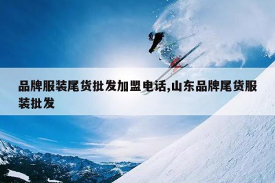 品牌服装尾货批发加盟电话,山东品牌尾货服装批发