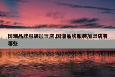 国潮品牌服装加盟店,国潮品牌服装加盟店有哪些