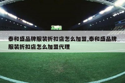 泰和盛品牌服装折扣店怎么加盟,泰和盛品牌服装折扣店怎么加盟代理