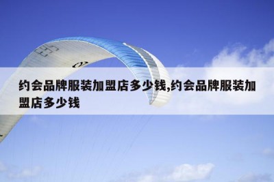 约会品牌服装加盟店多少钱,约会品牌服装加盟店多少钱