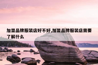 加盟品牌服装店好不好,加盟品牌服装店需要了解什么