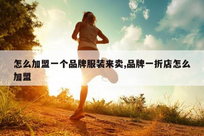 怎么加盟一个品牌服装来卖,品牌一折店怎么加盟