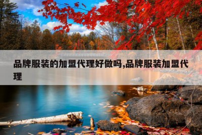 品牌服装的加盟代理好做吗,品牌服装加盟代理