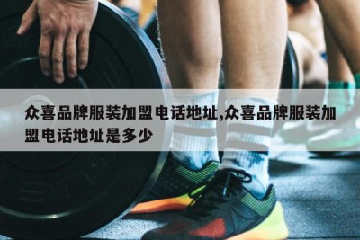 众喜品牌服装加盟电话地址,众喜品牌服装加盟电话地址是多少