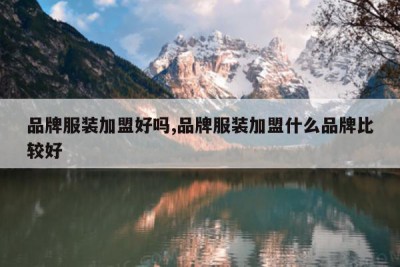 品牌服装加盟好吗,品牌服装加盟什么品牌比较好
