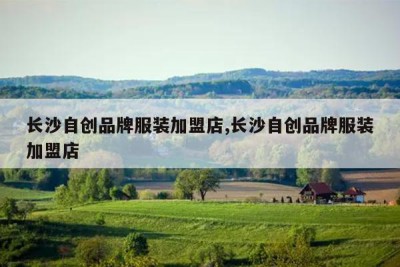 长沙自创品牌服装加盟店,长沙自创品牌服装加盟店