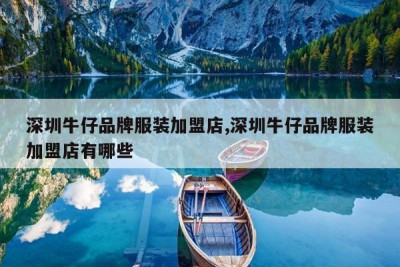 深圳牛仔品牌服装加盟店,深圳牛仔品牌服装加盟店有哪些