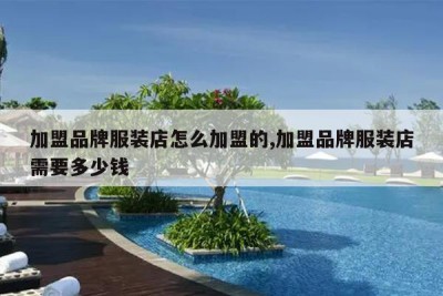 加盟品牌服装店怎么加盟的,加盟品牌服装店需要多少钱
