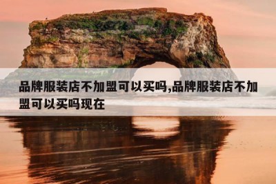 品牌服装店不加盟可以买吗,品牌服装店不加盟可以买吗现在
