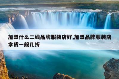 加盟什么二线品牌服装店好,加盟品牌服装店拿货一般几折
