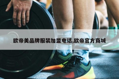 欧帝美品牌服装加盟电话,欧帝官方商城