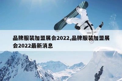 品牌服装加盟展会2022,品牌服装加盟展会2022最新消息