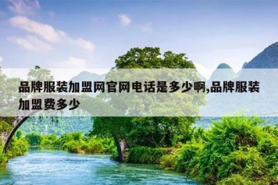 品牌服装加盟网官网电话是多少啊,品牌服装加盟费多少