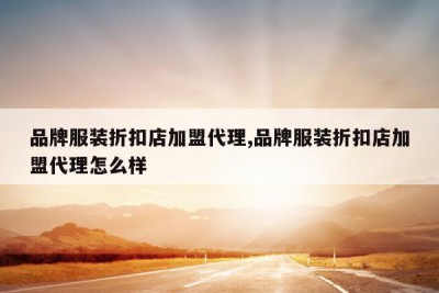 品牌服装折扣店加盟代理,品牌服装折扣店加盟代理怎么样