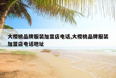 大樱桃品牌服装加盟店电话,大樱桃品牌服装加盟店电话地址